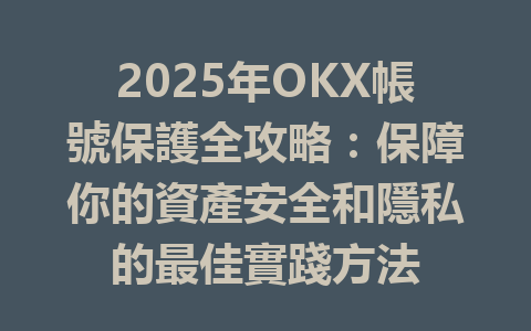 2025年OKX帳號保護全攻略:保障你的資產安全和隱私的最佳實踐方法 一