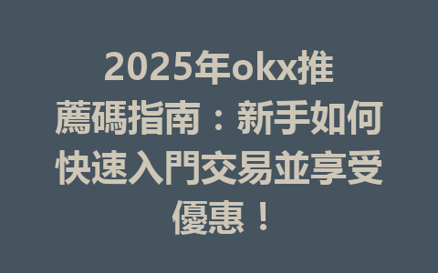 2025年okx推薦碼指南:新手如何快速入門交易並享受優惠! 一