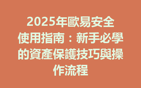 2025年歐易安全使用指南：新手必學的資產保護技巧與操作流程 一