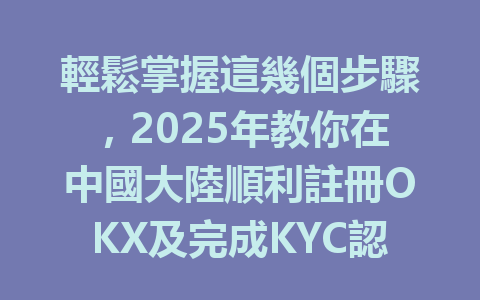 輕鬆掌握這幾個步驟,2025年教你在中國大陸順利註冊OKX及完成KYC認證! 一