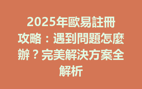 2025年歐易註冊攻略：遇到問題怎麼辦？完美解決方案全解析 一