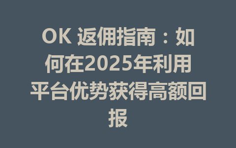OK 返佣指南:如何在2025年利用平台优势获得高额回报 一