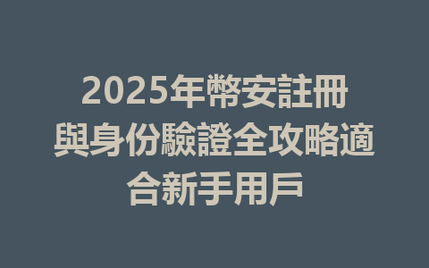 2025年幣安註冊與身份驗證全攻略適合新手用戶 一