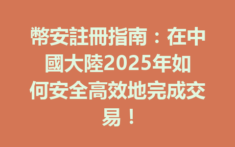 幣安註冊指南：在中國大陸2025年如何安全高效地完成交易！ 一