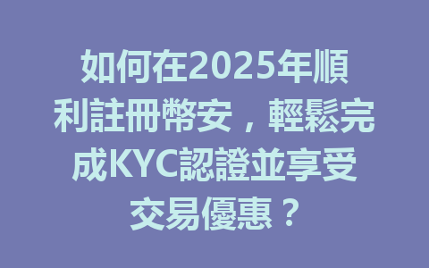如何在2025年順利註冊幣安,輕鬆完成KYC認證並享受交易優惠? 一