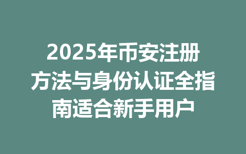2025年币安注册方法与身份认证全指南适合新手用户 一