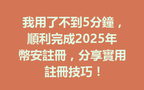 我用了不到5分鐘,順利完成2025年幣安註冊,分享實用註冊技巧! 一