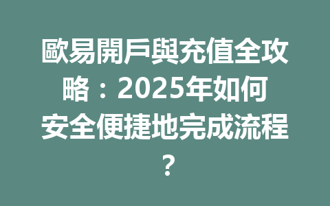 歐易開戶與充值全攻略:2025年如何安全便捷地完成流程? 一