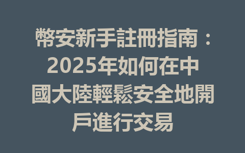 幣安新手註冊指南:2025年如何在中國大陸輕鬆安全地開戶進行交易 一