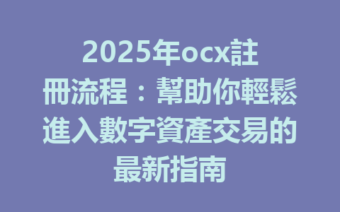 2025年ocx註冊流程:幫助你輕鬆進入數字資產交易的最新指南 一