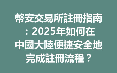 幣安交易所註冊指南:2025年如何在中國大陸便捷安全地完成註冊流程? 一