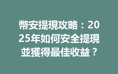 幣安提現攻略:2025年如何安全提現並獲得最佳收益? 一
