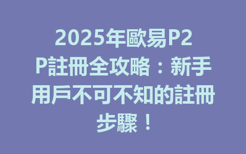 2025年歐易P2P註冊全攻略:新手用戶不可不知的註冊步驟! 一