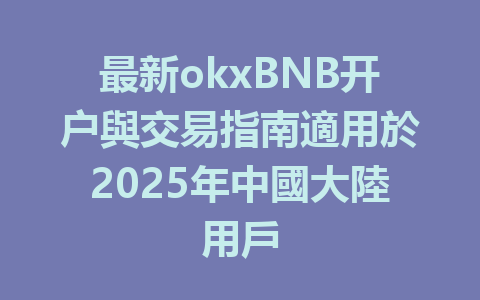 最新okxBNB开户與交易指南適用於2025年中國大陸用戶 一