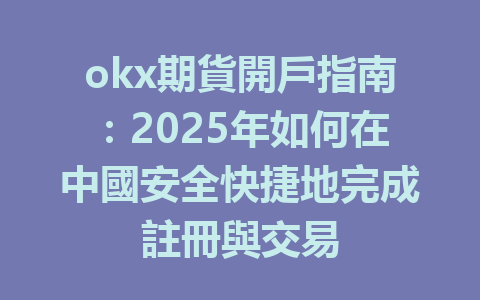 okx期貨開戶指南:2025年如何在中國安全快捷地完成註冊與交易 一
