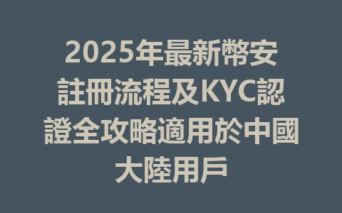 2025年最新幣安註冊流程及KYC認證全攻略適用於中國大陸用戶 一