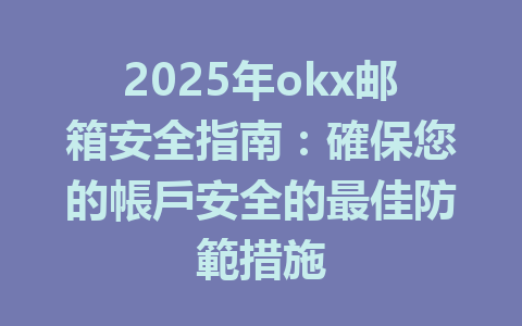 2025年okx邮箱安全指南:確保您的帳戶安全的最佳防範措施 一