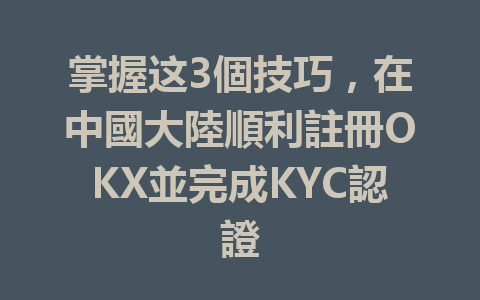 掌握这3個技巧,在中國大陸順利註冊OKX並完成KYC認證 一