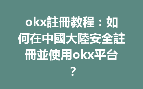 okx註冊教程:如何在中國大陸安全註冊並使用okx平台? 一