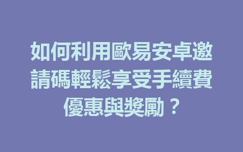 如何利用歐易安卓邀請碼輕鬆享受手續費優惠與獎勵? 一