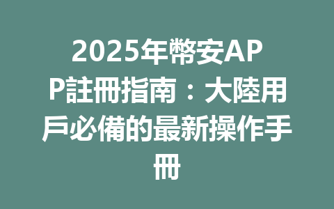 2025年幣安APP註冊指南:大陸用戶必備的最新操作手冊 一