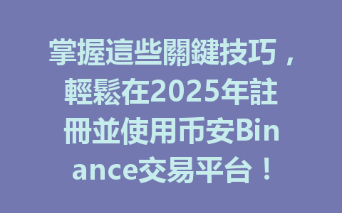 掌握這些關鍵技巧，輕鬆在2025年註冊並使用币安Binance交易平台！ 一