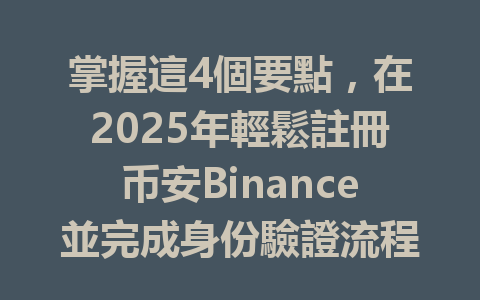 掌握這4個要點,在2025年輕鬆註冊币安Binance並完成身份驗證流程 一