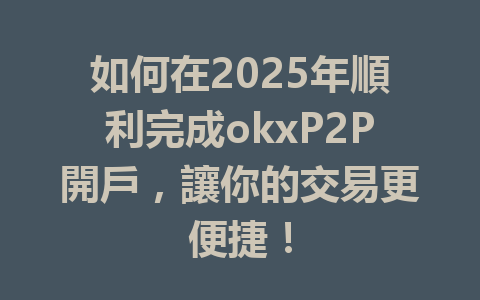 如何在2025年順利完成okxP2P開戶,讓你的交易更便捷! 一