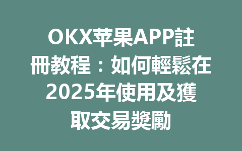 OKX苹果APP註冊教程：如何輕鬆在2025年使用及獲取交易獎勵 一