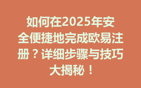 如何在2025年安全便捷地完成欧易注册?详细步骤与技巧大揭秘! 一
