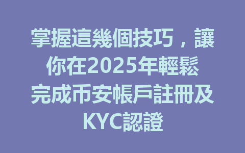掌握這幾個技巧,讓你在2025年輕鬆完成币安帳戶註冊及KYC認證 一