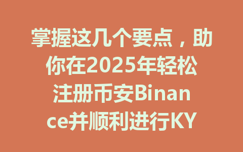 掌握这几个要点，助你在2025年轻松注册币安Binance并顺利进行KYC认证！ 一