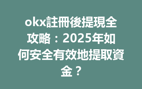 okx註冊後提現全攻略：2025年如何安全有效地提取資金？ 一