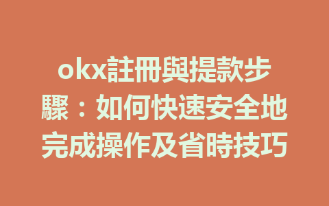 okx註冊與提款步驟：如何快速安全地完成操作及省時技巧 一