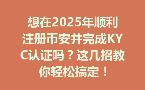 想在2025年顺利注册币安并完成KYC认证吗?这几招教你轻松搞定! 一