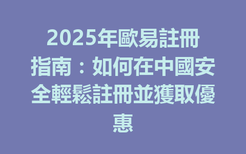 2025年歐易註冊指南:如何在中國安全輕鬆註冊並獲取優惠 一