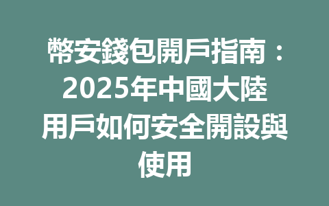 幣安錢包開戶指南：2025年中國大陸用戶如何安全開設與使用 一