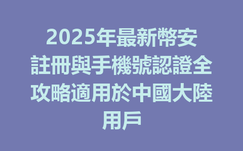 2025年最新幣安註冊與手機號認證全攻略適用於中國大陸用戶 一