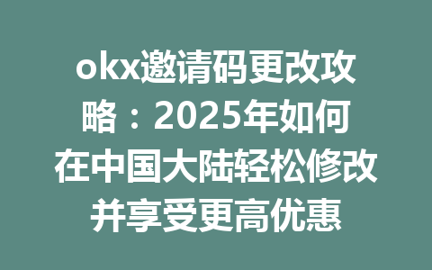 okx邀请码更改攻略:2025年如何在中国大陆轻松修改并享受更高优惠 一