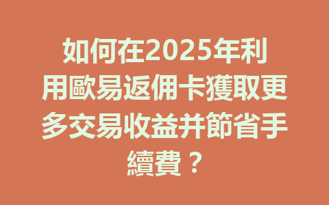 如何在2025年利用歐易返佣卡獲取更多交易收益并節省手續費？ 一