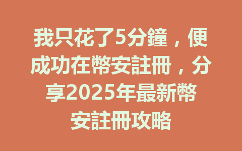我只花了5分鐘,便成功在幣安註冊,分享2025年最新幣安註冊攻略 一