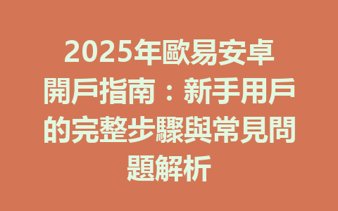 2025年歐易安卓開戶指南:新手用戶的完整步驟與常見問題解析 一