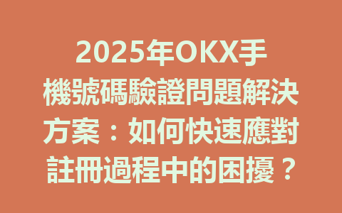 2025年OKX手機號碼驗證問題解決方案：如何快速應對註冊過程中的困擾？ 一