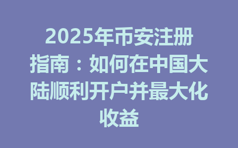 2025年币安注册指南：如何在中国大陆顺利开户并最大化收益 一