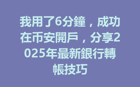 我用了6分鐘,成功在币安開戶,分享2025年最新銀行轉帳技巧 一
