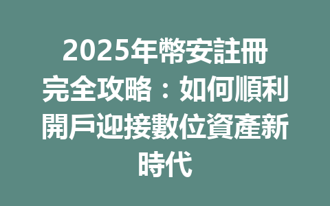 2025年幣安註冊完全攻略:如何順利開戶迎接數位資產新時代 一