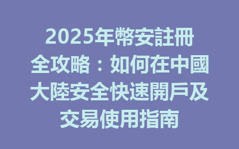 2025年幣安註冊全攻略:如何在中國大陸安全快速開戶及交易使用指南 一