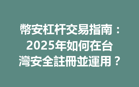 幣安杠杆交易指南:2025年如何在台灣安全註冊並運用? 一