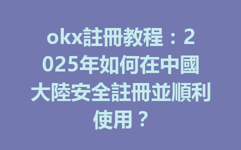 okx註冊教程：2025年如何在中國大陸安全註冊並順利使用？ 一