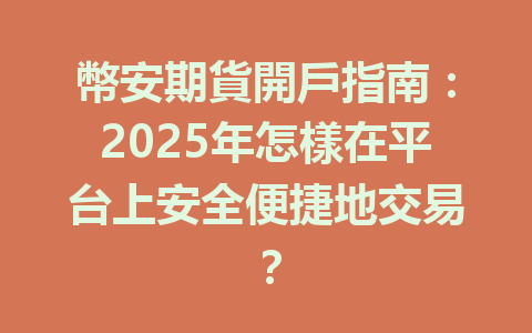 幣安期貨開戶指南：2025年怎樣在平台上安全便捷地交易？ 一